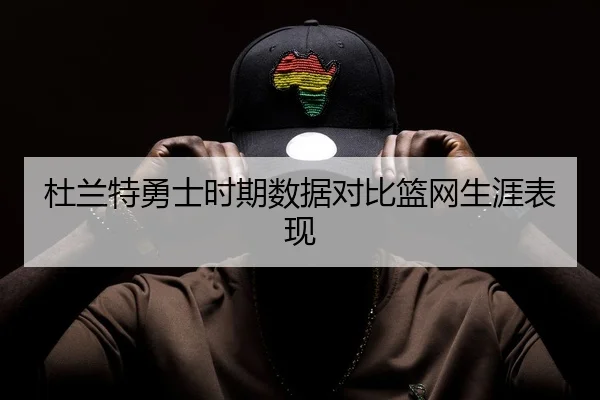 杜兰特勇士时期数据对比篮网生涯表现